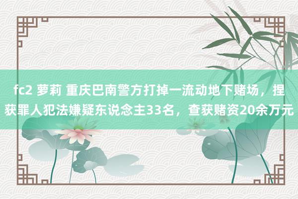 fc2 萝莉 重庆巴南警方打掉一流动地下赌场，捏获罪人犯法嫌疑东说念主33名，查获赌资20余万元