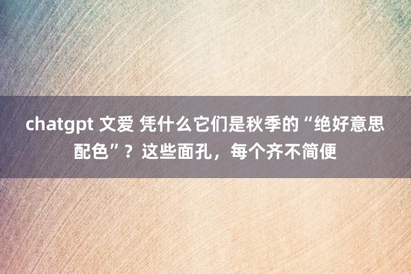 chatgpt 文爱 凭什么它们是秋季的“绝好意思配色”？这些面孔，每个齐不简便