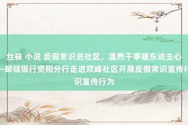 丝袜 小说 反假常识进社区，温煦干事暖东谈主心  ——邮储银行资阳分行走进双峰社区开展反假常识宣传行为