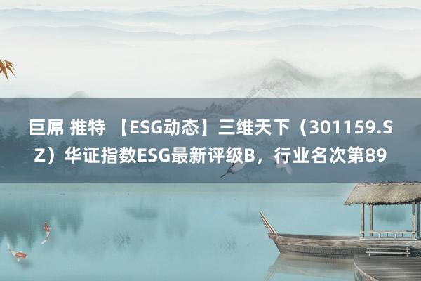 巨屌 推特 【ESG动态】三维天下（301159.SZ）华证指数ESG最新评级B，行业名次第89