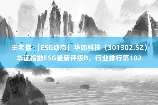 王老撸 【ESG动态】华如科技（301302.SZ）华证指数ESG最新评级B，行业排行第102