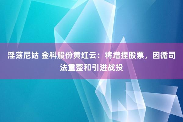 淫荡尼姑 金科股份黄红云：将增捏股票，因循司法重整和引进战投