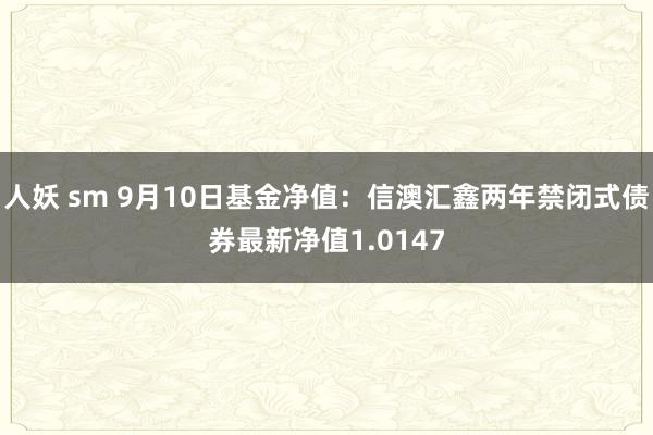 人妖 sm 9月10日基金净值：信澳汇鑫两年禁闭式债券最新净值1.0147