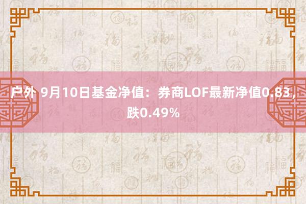 户外 9月10日基金净值：券商LOF最新净值0.83，跌0.49%