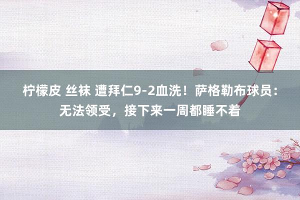 柠檬皮 丝袜 遭拜仁9-2血洗！萨格勒布球员：无法领受，接下来一周都睡不着