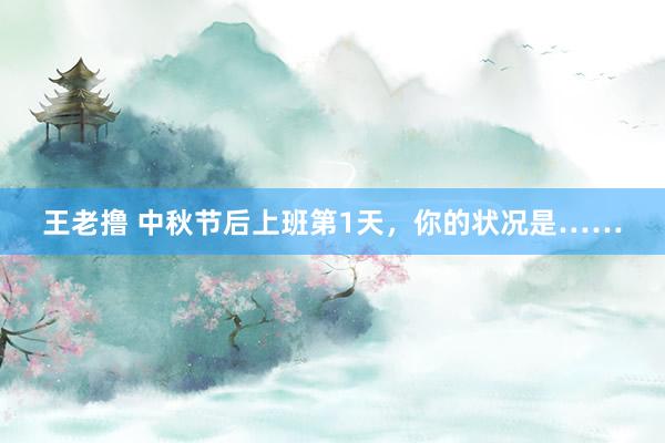 王老撸 中秋节后上班第1天，你的状况是……