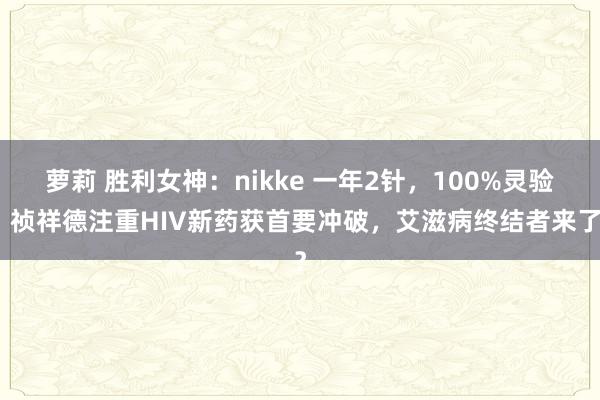 萝莉 胜利女神：nikke 一年2针，100%灵验！祯祥德注重HIV新药获首要冲破，艾滋病终结者来了？