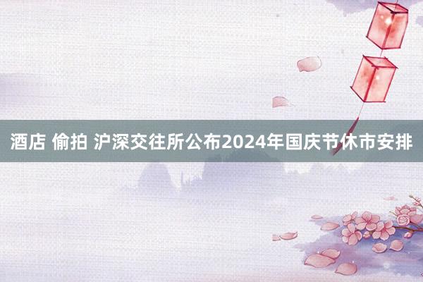 酒店 偷拍 沪深交往所公布2024年国庆节休市安排