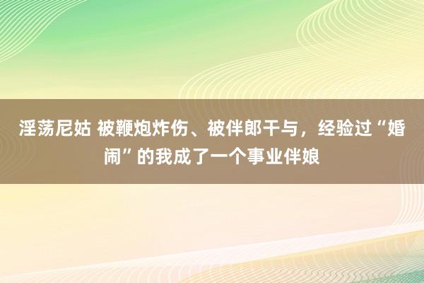 淫荡尼姑 被鞭炮炸伤、被伴郎干与，经验过“婚闹”的我成了一个事业伴娘