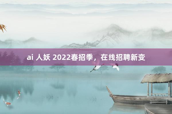 ai 人妖 2022春招季，在线招聘新变