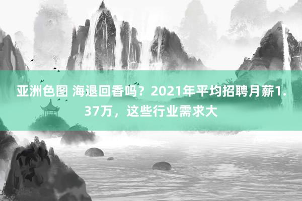 亚洲色图 海退回香吗？2021年平均招聘月薪1.37万，这些行业需求大