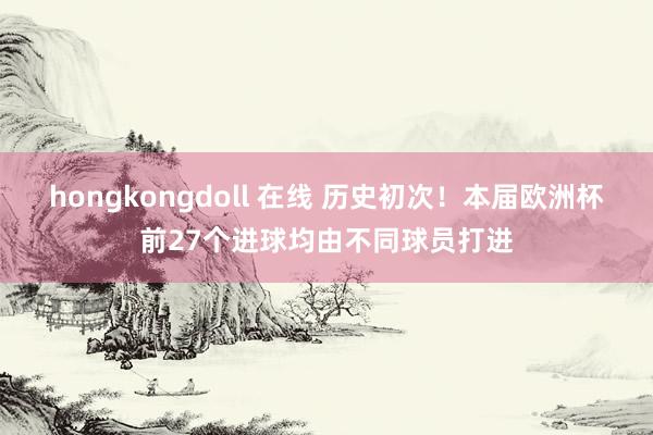 hongkongdoll 在线 历史初次！本届欧洲杯前27个进球均由不同球员打进