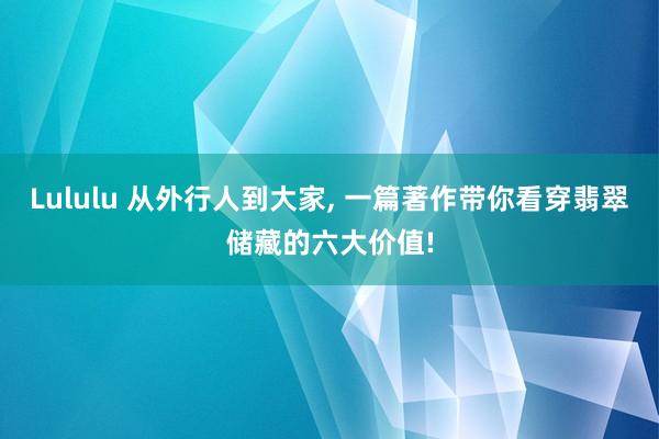 Lululu 从外行人到大家， 一篇著作带你看穿翡翠储藏的六大价值!