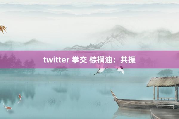 twitter 拳交 棕榈油：共振