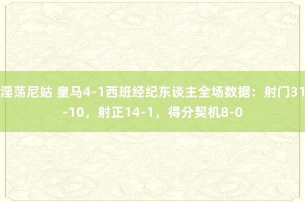 淫荡尼姑 皇马4-1西班经纪东谈主全场数据：射门31-10，射正14-1，得分契机8-0