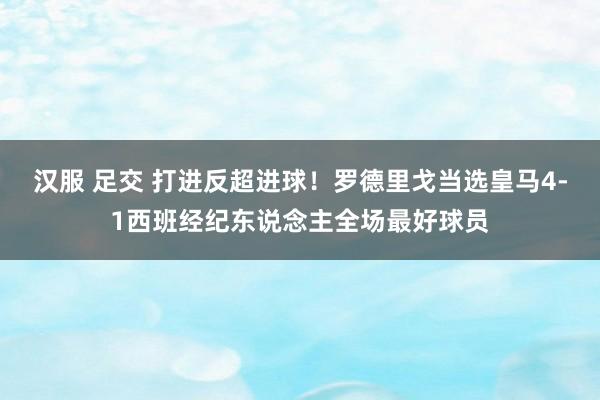 汉服 足交 打进反超进球！罗德里戈当选皇马4-1西班经纪东说念主全场最好球员