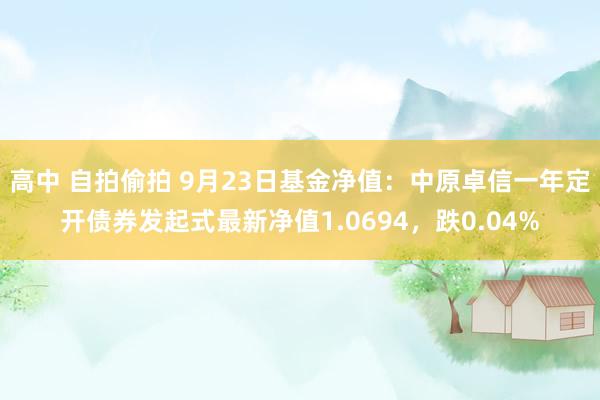 高中 自拍偷拍 9月23日基金净值：中原卓信一年定开债券发起式最新净值1.0694，跌0.04%