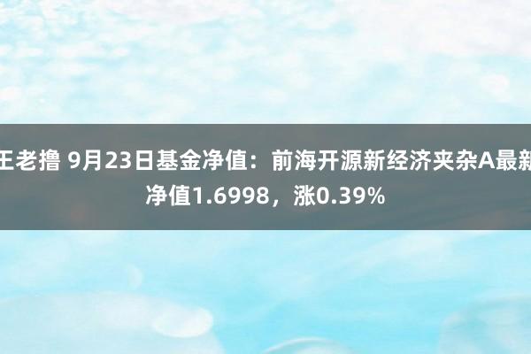 王老撸 9月23日基金净值：前海开源新经济夹杂A最新净值1.6998，涨0.39%