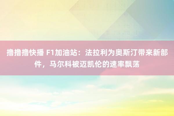 撸撸撸快播 F1加油站：法拉利为奥斯汀带来新部件，马尔科被迈凯伦的速率飘荡