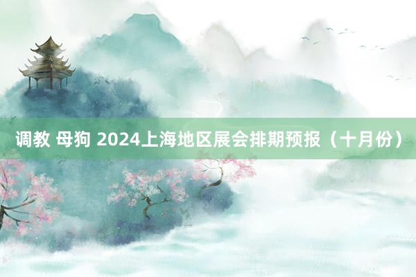 调教 母狗 2024上海地区展会排期预报（十月份）