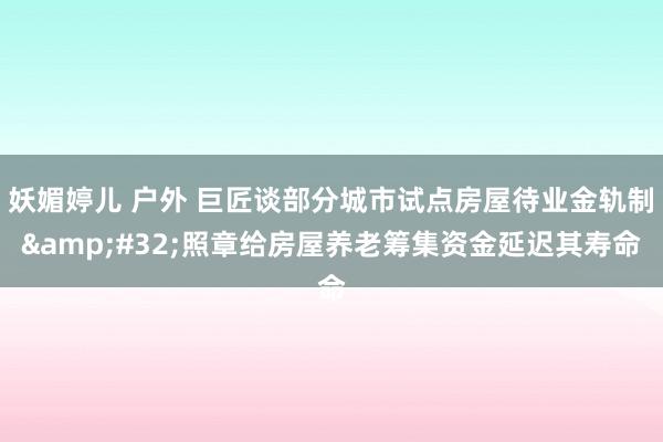 妖媚婷儿 户外 巨匠谈部分城市试点房屋待业金轨制&#32;照章给房屋养老筹集资金延迟其寿命