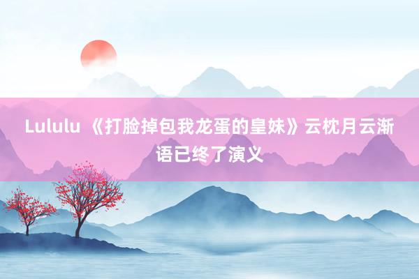 Lululu 《打脸掉包我龙蛋的皇妹》云枕月云渐语已终了演义