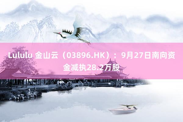 Lululu 金山云（03896.HK）：9月27日南向资金减执28.2万股