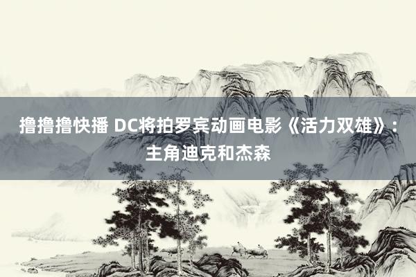 撸撸撸快播 DC将拍罗宾动画电影《活力双雄》：主角迪克和杰森