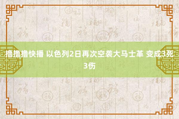 撸撸撸快播 以色列2日再次空袭大马士革 变成3死3伤