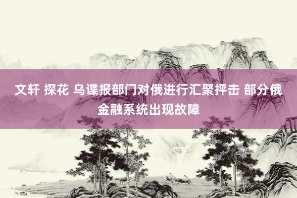 文轩 探花 乌谍报部门对俄进行汇聚抨击 部分俄金融系统出现故障