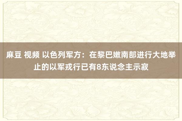 麻豆 视频 以色列军方：在黎巴嫩南部进行大地举止的以军戎行已有8东说念主示寂