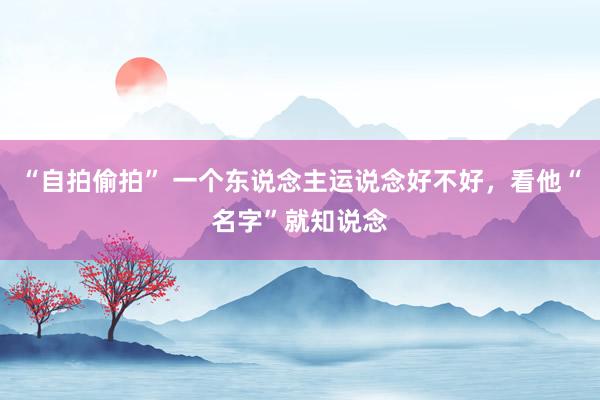 “自拍偷拍” 一个东说念主运说念好不好，看他“名字”就知说念