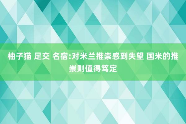 柚子猫 足交 名宿:对米兰推崇感到失望 国米的推崇则值得笃定