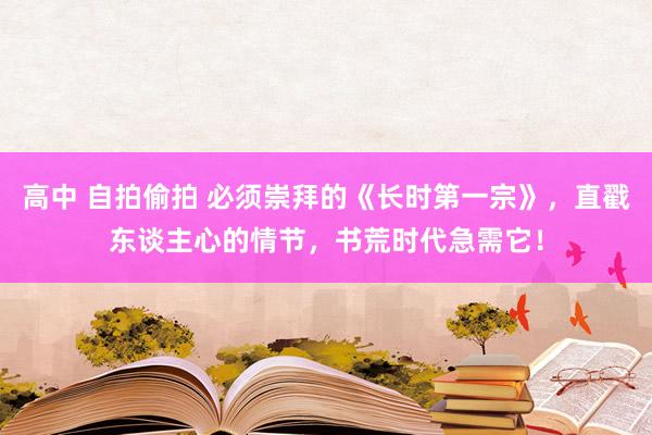 高中 自拍偷拍 必须崇拜的《长时第一宗》，直戳东谈主心的情节，书荒时代急需它！