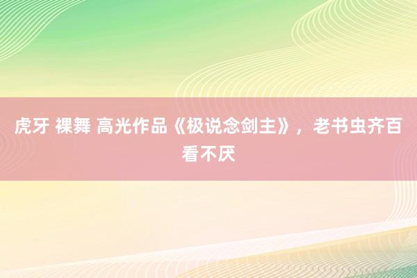 虎牙 裸舞 高光作品《极说念剑主》，老书虫齐百看不厌