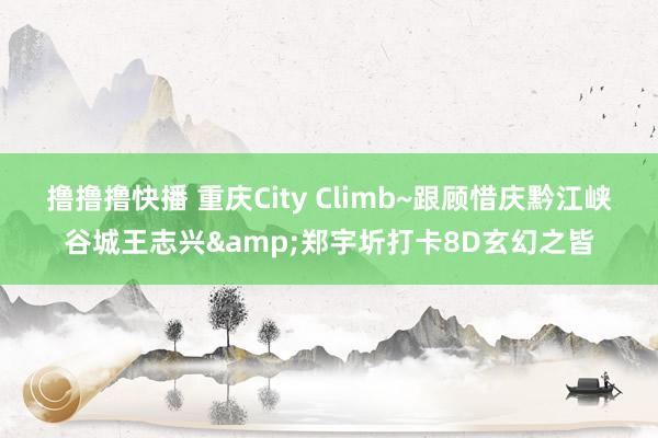 撸撸撸快播 重庆City Climb~跟顾惜庆黔江峡谷城王志兴&郑宇圻打卡8D玄幻之皆