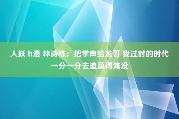 人妖 h漫 林诗栋：把掌声给龙哥 我过时的时代一分一分去追莫得淹没