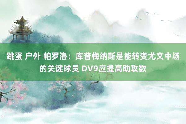 跳蛋 户外 帕罗洛：库普梅纳斯是能转变尤文中场的关键球员 DV9应提高助攻数