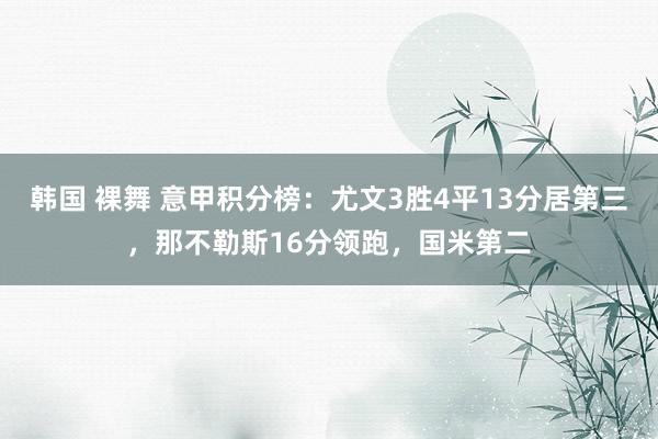 韩国 裸舞 意甲积分榜：尤文3胜4平13分居第三，那不勒斯16分领跑，<a href=