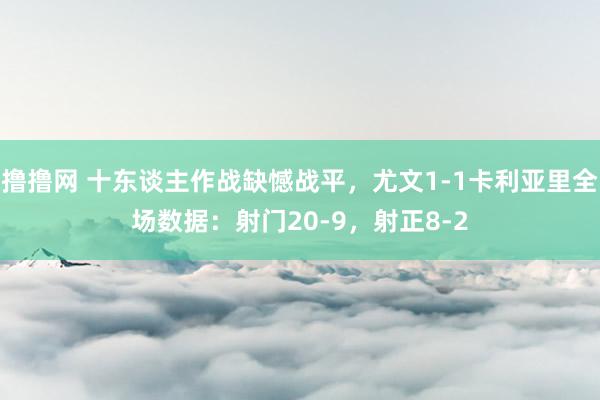 撸撸网 十东谈主作战缺憾战平，尤文1-1卡利亚里全场数据：射门20-9，射正8-2