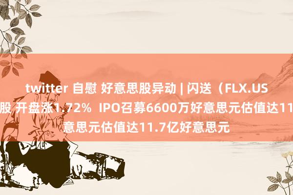 twitter 自慰 好意思股异动 | 闪送（FLX.US）登陆好意思股 开盘涨1.72%  IPO召募6600万好意思元估值达11.7亿好意思元