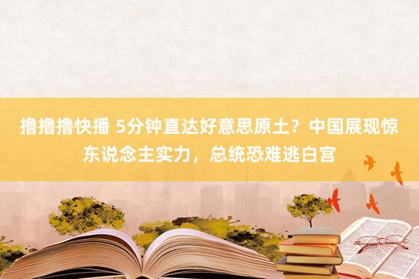 撸撸撸快播 5分钟直达好意思原土？中国展现惊东说念主实力，总统恐难逃白宫