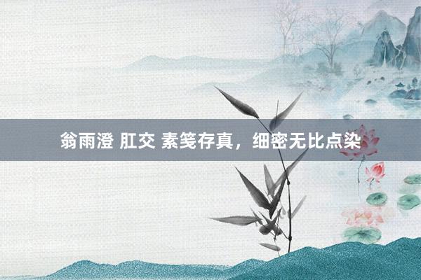 翁雨澄 肛交 素笺存真，细密无比点染