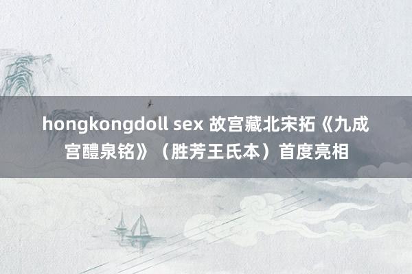 hongkongdoll sex 故宫藏北宋拓《九成宫醴泉铭》（胜芳王氏本）首度亮相