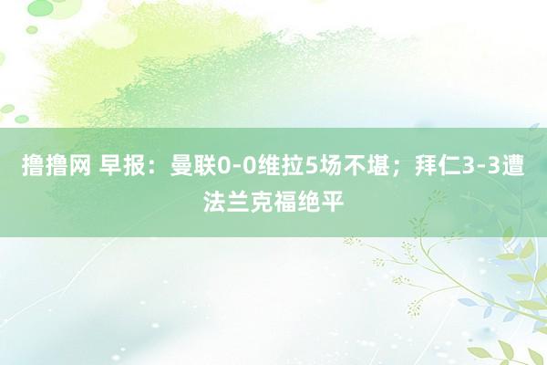 撸撸网 早报：曼联0-0维拉5场不堪；拜仁3-3遭法兰克福绝平