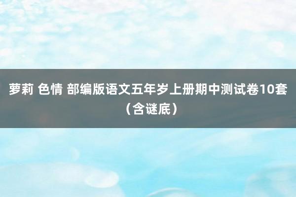 萝莉 色情 部编版语文五年岁上册期中测试卷10套（含谜底）