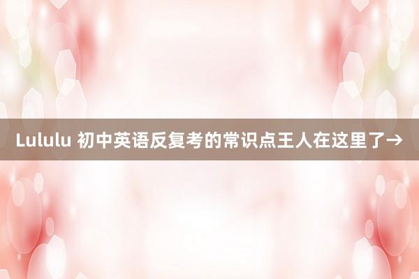 Lululu 初中英语反复考的常识点王人在这里了→