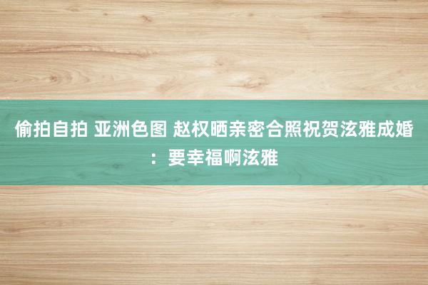 偷拍自拍 亚洲色图 赵权晒亲密合照祝贺泫雅成婚：要幸福啊泫雅