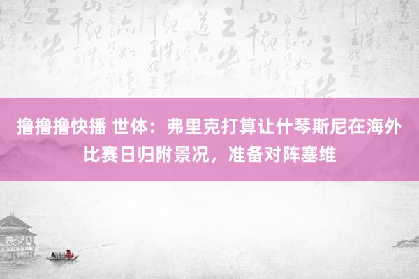 撸撸撸快播 世体：弗里克打算让什琴斯尼在海外比赛日归附景况，准备对阵塞维