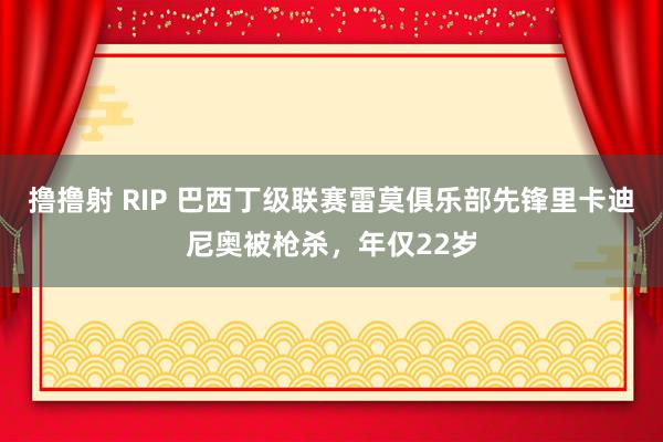 撸撸射 RIP 巴西丁级联赛雷莫俱乐部先锋里卡迪尼奥被枪杀，年仅22岁